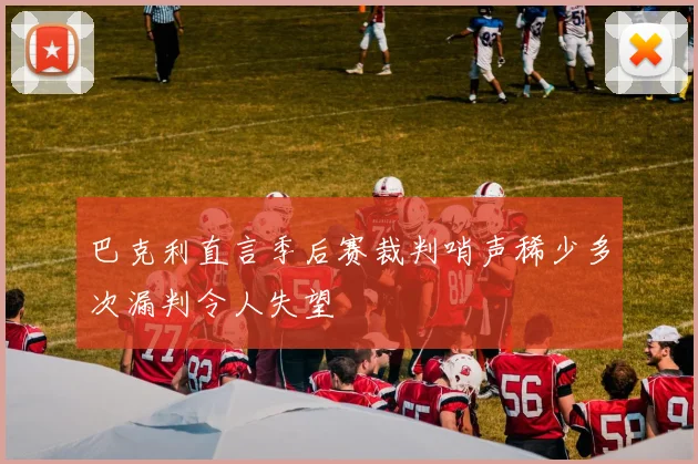 巴克利直言季后赛裁判哨声稀少多次漏判令人失望